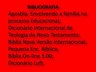		BIBLIOGRAFIAApostila: Envolvendo a família no processo Educacional;Dicionário Internacional de Teologia do Novo Testamento;  Bíblia Nova Versão Internacional; Pequena Enc. Bíblica; Bíblia On-line 3.00;  Dicionário Luft.   