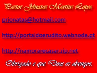 Pastor Jônatas Martins Lopes   prjonatas@hotmail.comhttp://portaldoerudito.webnode.pthttp://namorarecasar.zip.netObrigado e que Deus os abençoe.