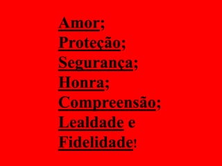 Amor; Proteção; Segurança; Honra; Compreensão;Lealdade e Fidelidade!