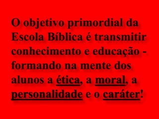 O objetivo primordial da Escola Bíblica é transmitir conhecimento e educação - formando na mente dos alunos a ética, a moral, a personalidade e o caráter!