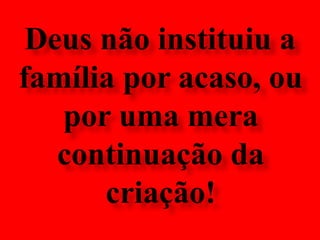 Deus não instituiua família por acaso, ou por uma mera continuação da criação!