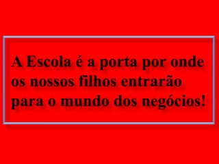 A Escola é a porta por onde os nossos filhos entrarão para o mundo dos negócios!
