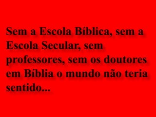 Sem a Escola Bíblica, sem a Escola Secular, sem professores, sem os doutores em Bíblia o mundo não teria sentido...