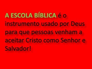 A ESCOLA BÍBLICAé o instrumento usado por Deus para que pessoas venham a aceitar Cristo como Senhor e Salvador! 