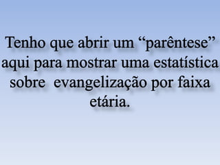 Tenho que abrir um “parêntese” aqui para mostrar uma estatística sobre  evangelização por faixa etária.