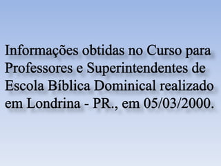 Informações obtidas no Curso para Professores e Superintendentes de Escola Bíblica Dominical realizado em Londrina - PR., em 05/03/2000.