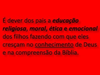 É dever dos pais a educaçãoreligiosa, moral, ética e emocional dos filhos fazendo com que eles cresçam no conhecimento de Deus e na compreensão da Bíblia. 