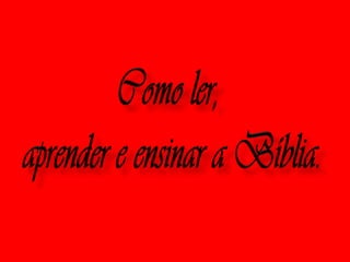 Como ler,  aprender e ensinar a Bíblia. 