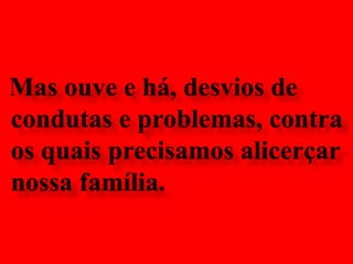 Mas ouve e há, desvios de condutas e problemas, contra os quais precisamos alicerçar nossa família.