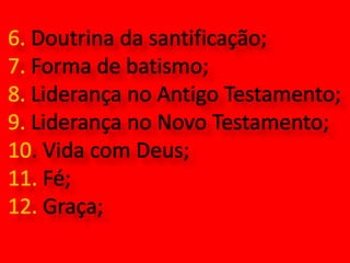 6. Doutrina da santificação; 7. Forma de batismo;8. Liderança no Antigo Testamento;9. Liderança no Novo Testamento;10. Vida com Deus;11. Fé;12. Graça; 