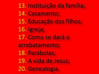 13. Instituição da família;14. Casamento;15. Educação dos filhos;16. Igreja;17. Como se dará o arrebatamento;18. Parábolas;19. A vida de Jesus;20. Genealogia.