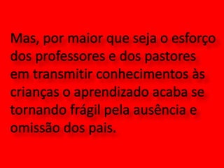 Mas, por maior que seja o esforço dos professores e dos pastores em transmitir conhecimentos às crianças o aprendizado acaba se tornando frágil pela ausência e omissão dos pais.