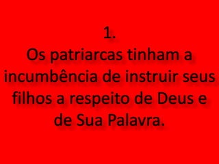 1.   Os patriarcas tinham a incumbência de instruir seus filhos a respeito de Deus e de Sua Palavra.