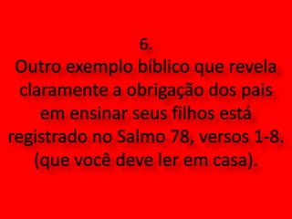 6. Outro exemplo bíblico que revela claramente a obrigação dos pais em ensinar seus filhos está registrado no Salmo 78, versos 1-8. (que você deve ler em casa).