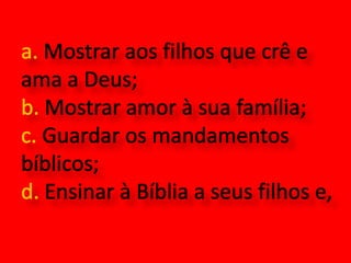 a. Mostrar aos filhos que crê e ama a Deus;   	b. Mostrar amor à sua família;c. Guardar os mandamentos bíblicos;d. Ensinar à Bíblia a seus filhos e,