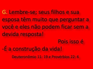 G. Lembre-se; seus filhos e sua esposa têm muito que perguntar a você e eles não podem ficar sem a devida resposta! 						Pois isso éÉ a construção da vida! Deuteronômio 11: 19 e Provérbios 22: 6