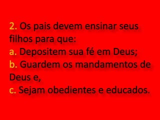 2. Os pais devem ensinar seus filhos para que: a. Depositem sua fé em Deus;b. Guardem os mandamentos de Deus e,c. Sejam obedientes e educados.