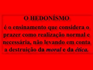 O HEDONÍSMO é o ensinamento que considera o prazer como realização normal e necessária, não levando em conta a destruição damorale da ética.