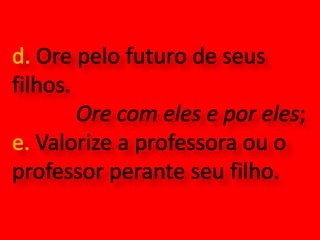 d. Ore pelo futuro de seus filhos. Ore com eles e por eles;e. Valorize a professora ou o professor perante seu filho. 