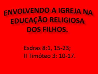  ENVOLVENDO A IGREJA NA EDUCAÇÃO RELIGIOSA DOS FILHOS.Esdras 8:1, 15-23; II Timóteo 3: 10-17.