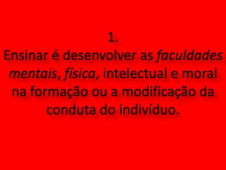 1. Ensinar é desenvolver as faculdades mentais, física, intelectual e moral na formação ou a modificação da conduta do indivíduo.