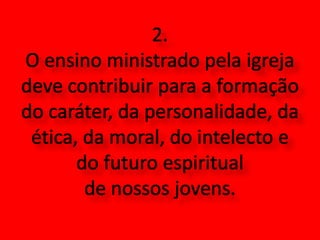 2. O ensino ministrado pela igreja deve contribuir para a formação do caráter, da personalidade, da ética, da moral, do intelecto e do futuro espiritual de nossos jovens.