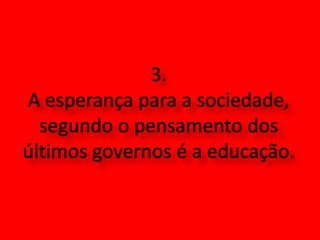3. A esperança para a sociedade, segundo o pensamento dos últimos governos é a educação.
