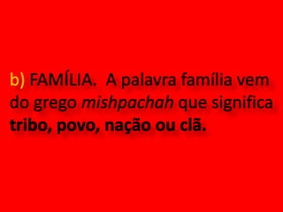 b) FAMÍLIA.  A palavra família vem do grego mishpachah que significa tribo, povo, nação ou clã.