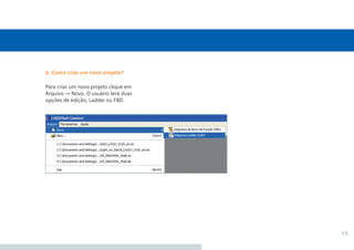 15
Para criar um novo projeto clique em
Arquivo → Novo. O usuário terá duas
opções de edição; Ladder ou FBD.
b. Como criar um novo projeto?
 