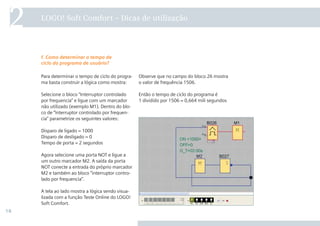 18
LOGO! Soft Comfort – Dicas de utilização
2
Observe que no campo do bloco 26 mostra
o valor de frequência 1506.
Então o tempo de ciclo do programa é
1 dividido por 1506 = 0,664 mili segundos
Para determinar o tempo de ciclo do progra-
ma basta construir a lógica como mostra:
Selecione o bloco “Interruptor controlado
por frequencia” e ligue com um marcador
não utilizado (exemplo M1). Dentro do blo-
co de “Interruptor controlado por frequen-
cia” parametrize os seguintes valores:
Disparo de ligado = 1000
Disparo de desligado = 0
Tempo de porta = 2 segundos
Agora selecione uma porta NOT e ligue a
um outro marcador M2. A saída da porta
NOT conecte a entrada do próprio marcador
M2 e também ao bloco “interruptor contro-
lado por frequencia”.
A tela ao lado mostra a lógica sendo visua-
lizada com a função Teste Online do LOGO!
Soft Comfort.
f. Como determinar o tempo de
ciclo do programa de usuário?
 