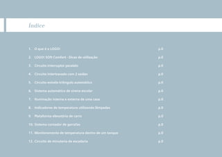 3
Índice
1. O que é o LOGO! p.0
2. LOGO! SOft Comfort - Dicas de utilização p.0
3. Circuito interruptor paralelo p.0
4. Circuito intertravado com 2 saídas p.0
5. Circuito estrela-triângulo automático p.0
6. Sistema automático de sirene escolar p.0
7. Iluminação interna e externa de uma casa p.0
8. Indicadores de temperatura utilizando lâmpadas p.0
9. Plataforma elevatória de carro p.0
10. Sistema contador de garrafas p.0
11. Monitoramento de temperatura dentro de um tanque p.0
12. Circuito de minuteria de escadaria p.0
 