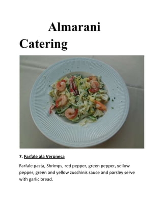 Almarani
Catering




7. Farfale ala Veronesa
Farfale pasta, Shrimps, red pepper, green pepper, yellow
pepper, green and yellow zucchinis sauce and parsley serve
with garlic bread.
 