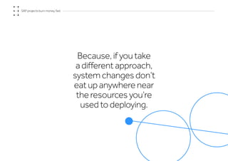 SAP projects burn money, fast
Because, if you take
a different approach,
system changes don’t
eat up anywhere near
the resources you’re
used to deploying.
 