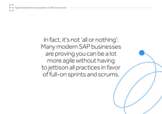 Agile development is impossible in an SAP environment
In fact, it’s not ‘all or nothing’:
Many modern SAP businesses
are proving you can be a lot
more agile without having
to jettison all practices in favor
of full-on sprints and scrums.
 