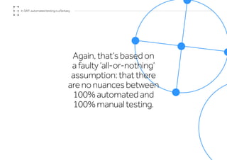 In SAP, automated testing is a fantasy
Again, that’s based on
a faulty ‘all-or-nothing’
assumption: that there
are no nuances between
100% automated and
100% manual testing.
 