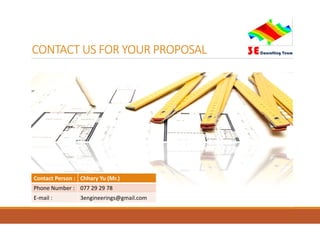 CONTACT US FOR YOUR PROPOSAL
Contact Person : Chhary Yu (Mr.)
Phone Number : 077 29 29 78
E-mail : 3engineerings@gmail.com
 
