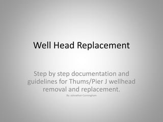 Well Head Replacement
Step by step documentation and
guidelines for Thums/Pier J wellhead
removal and replacement.
By: Johnathan Cunningham
 