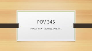 POV 345
PHASE 1 (NEW FLOORING)-APRIL 2016
 