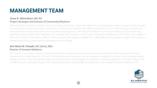 54
MANAGEMENT TEAM
Jesse R. Edmondson, MS, BS
Project Geologist and Director of Community Relations
With a Masters of Science in Geology from the University of Arkansas, Jesse Edmondson has a distinguished academic background that includes
numerous peer-reviewed publications and lectures. Mr. Edmondson has been with Alabama Graphite Corp. since the Company’s inception and
has supervised all surface exploration, airborne and ground geophysics, trenching, and additional sonic and core drilling. Mr. Edmondson was
awarded an IWater (IGERT) PhD Fellowship from Colorado State University in 2012 and a PhD Research Fellowship to MIT/WHOI Joint Program in
2014, both of which he declined in order to continue his work with Alabama Graphite Corp. Additionally, Mr. Edmondson manages the Company’s
relationships with local stakeholders and local government officials.
Ann-Marie M. Pamplin, BA (Hons), BEd
Director of Investor Relations
Ms. Pamplin is an investor relations, corporate development, marketing and communications professional with extensive experience in both
Canada and the United States for TSX- and TSX-V-listed resource companies, with an emphasis on graphite. A member of the Canadian Investor
Relations Institute (CIRI), Ms. Pamplin holds an Honours Bachelor of Arts degree from McMaster University, a Bachelor of Education degree from
Sir Wilfrid Laurier University and earned her Canadian Securities Course (CSC®) certification from the Canadian Securities Institute in 2013.
 