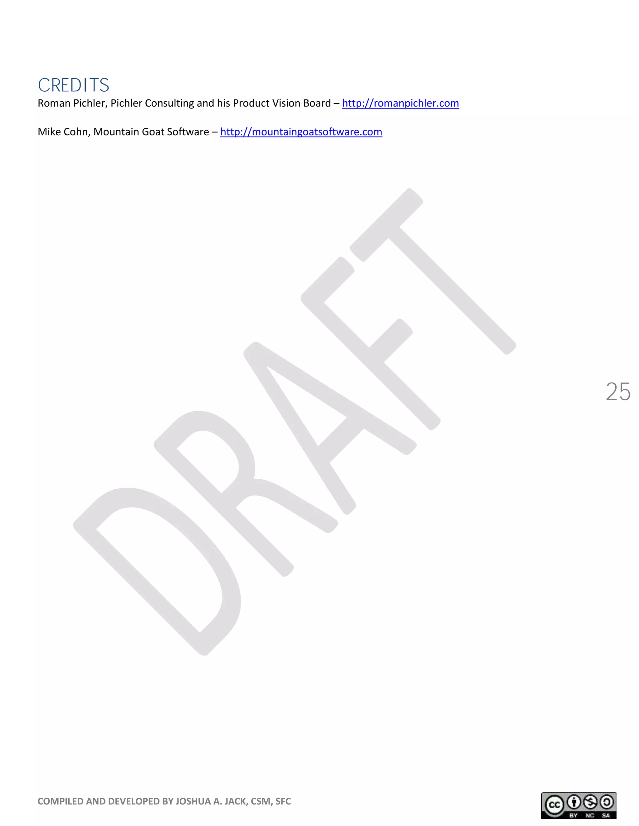 COMPILED AND DEVELOPED BY JOSHUA A. JACK, CSM, SFC
25
CREDITS
Roman Pichler, Pichler Consulting and his Product Vision Board – http://romanpichler.com
Mike Cohn, Mountain Goat Software – http://mountaingoatsoftware.com
 