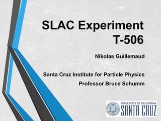SLAC Experiment
T-506
Nikolas Guillemaud
Santa Cruz Institute for Particle Physics
Professor Bruce Schumm
 