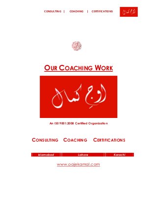 CONSULTING | COACHING | CERTIFICATIONS
OUR COACHING WORK
An IS0 9001:2008 Certified Organization
CONSULTING COACHING CERTIFICATIONS
Islamabad Lahore Karachi
www.oajekamal.com
 