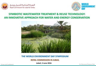 Jubail, 5 June 2016
THE WORLD ENVIRONMENT DAY SYMPOSIUM
ROYAL COMMISSION IN JUBAIL
SYMBIOTIC WASTEWATER TREATMENT & REUSE TECHNOLOGY:
AN INNOVATIVE APPROACH FOR WATER AND ENERGY CONSERVATION
For Discussion Purposes OnlyPrivate and Confidential
 