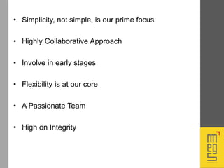 • Simplicity, not simple, is our prime focus
• Highly Collaborative Approach
• Involve in early stages
• Flexibility is at our core
• A Passionate Team
• High on Integrity
 