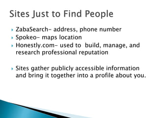  ZabaSearch- address, phone number
 Spokeo- maps location
 Honestly.com- used to build, manage, and
research professional reputation
 Sites gather publicly accessible information
and bring it together into a profile about you.
 