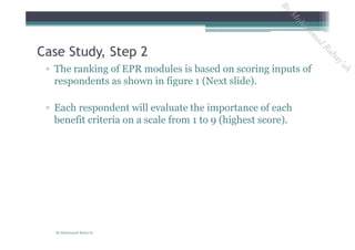 ▫ The ranking of EPR modules is based on scoring inputs of
respondents as shown in figure 1 (Next slide).
▫ Each respondent will evaluate the importance of each
benefit criteria on a scale from 1 to 9 (highest score).
Case Study, Step 2
By Mohammad Rabay'ah
ByM
oham
m
ad
Rabay'ah
 