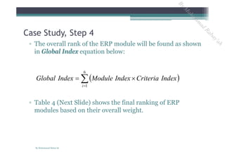 ▫ The overall rank of the ERP module will be found as shown
in Global Index equation below:
▫ Table 4 (Next Slide) shows the final ranking of ERP
modules based on their overall weight.
Case Study, Step 4
 

6
1i
IndexCriteriaIndexModuleIndexGlobal
By Mohammad Rabay'ah
ByM
oham
m
ad
Rabay'ah
 