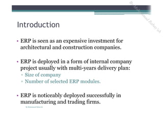 • ERP is seen as an expensive investment for
architectural and construction companies.
• ERP is deployed in a form of internal company
project usually with multi-years delivery plan:
▫ Size of company
▫ Number of selected ERP modules.
• ERP is noticeably deployed successfully in
manufacturing and trading firms.
Introduction
By Mohammad Rabay'ah
ByM
oham
m
ad
Rabay'ah
 