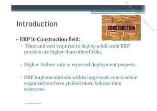 • ERP in Construction field:
▫ Time and cost required to deploy a full scale ERP
projects are higher than other fields.
▫ Higher Failure rate in reported deployment projects.
▫ ERP implementations within large scale construction
organizations have yielded more failures than
successes.
Introduction
By Mohammad Rabay'ah
ByM
oham
m
ad
Rabay'ah
 