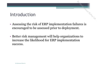 • Assessing the risk of ERP implementation failures is
encouraged to be assessed prior to deployment.
• Better risk management will help organizations to
increase the likelihood for ERP implementation
success.
Introduction
By Mohammad Rabay'ah
ByM
oham
m
ad
Rabay'ah
 